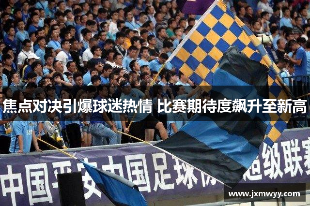 焦点对决引爆球迷热情 比赛期待度飙升至新高