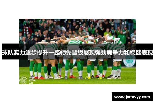 球队实力逐步提升一路领先晋级展现强劲竞争力和稳健表现 球队实力逐步提升一路领先晋级展现强劲竞争力和稳健表现