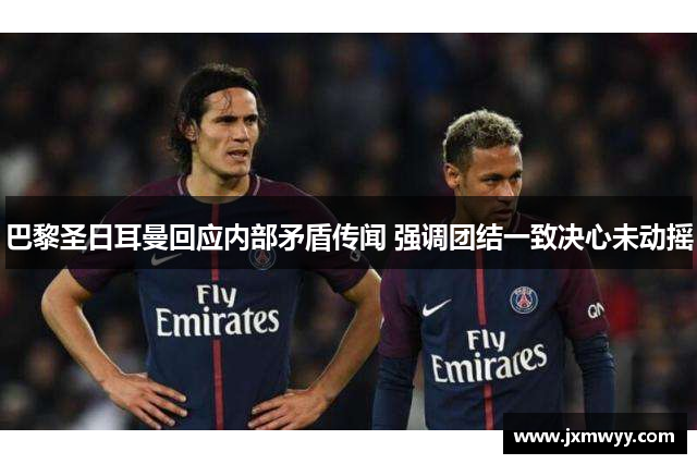 巴黎圣日耳曼回应内部矛盾传闻 强调团结一致决心未动摇