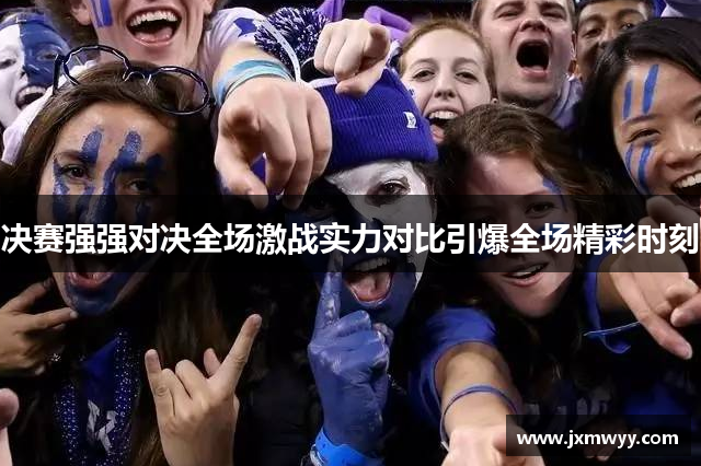 决赛强强对决全场激战实力对比引爆全场精彩时刻