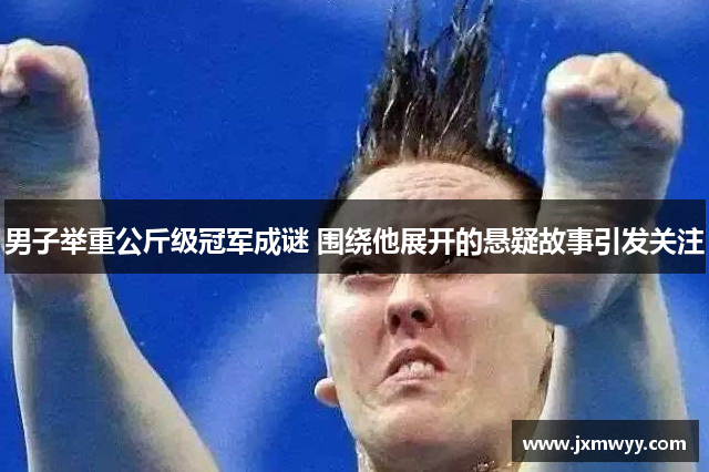 男子举重公斤级冠军成谜 围绕他展开的悬疑故事引发关注