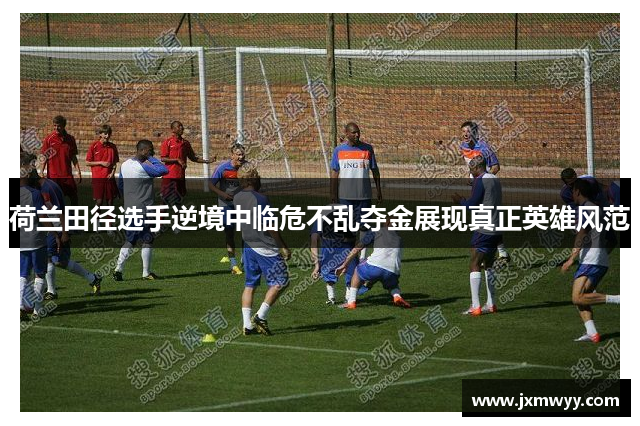 荷兰田径选手逆境中临危不乱夺金展现真正英雄风范 荷兰田径选手逆境中临危不乱夺金展现真正英雄风范