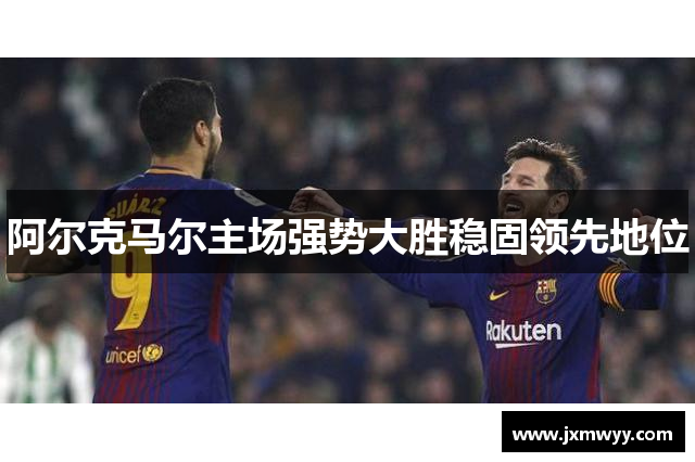 阿尔克马尔主场强势大胜稳固领先地位 阿尔克马尔主场强势大胜稳固领先地位