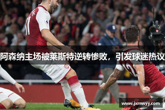阿森纳主场被莱斯特逆转惨败，引发球迷热议