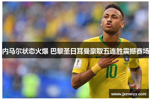 内马尔状态火爆 巴黎圣日耳曼豪取五连胜震撼赛场