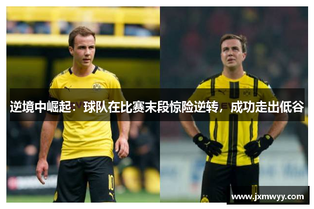 逆境中崛起:球队在比赛末段惊险逆转,成功走出低谷 逆境中崛起:球队在比赛末段惊险逆转,成功走出低谷