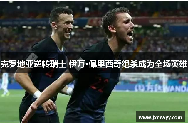 克罗地亚逆转瑞士 伊万·佩里西奇绝杀成为全场英雄