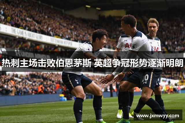 热刺主场击败伯恩茅斯 英超争冠形势逐渐明朗