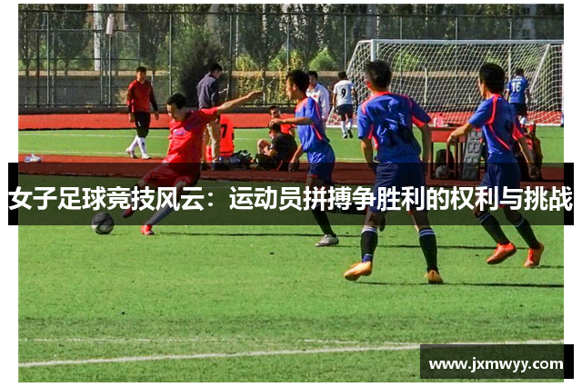 女子足球竞技风云：运动员拼搏争胜利的权利与挑战