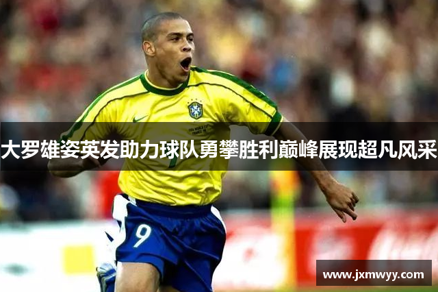 大罗雄姿英发助力球队勇攀胜利巅峰展现超凡风采