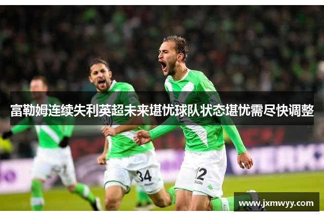 富勒姆连续失利英超未来堪忧球队状态堪忧需尽快调整