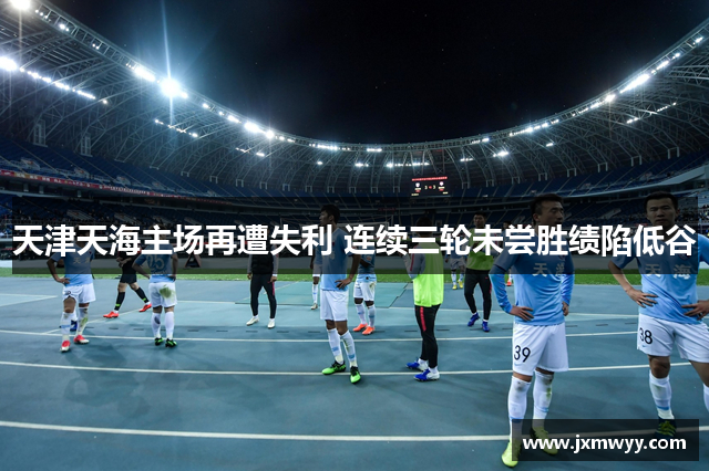 天津天海主场再遭失利 连续三轮未尝胜绩陷低谷