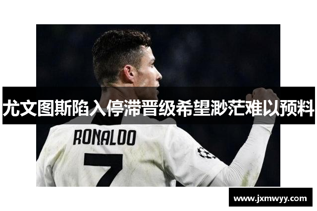 尤文图斯陷入停滞晋级希望渺茫难以预料