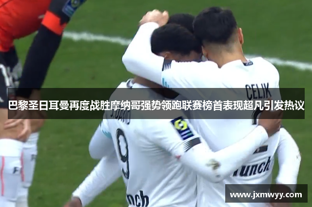 巴黎圣日耳曼再度战胜摩纳哥强势领跑联赛榜首表现超凡引发热议 巴黎圣日耳曼再度战胜摩纳哥强势领跑联赛榜首表现超凡引发热议