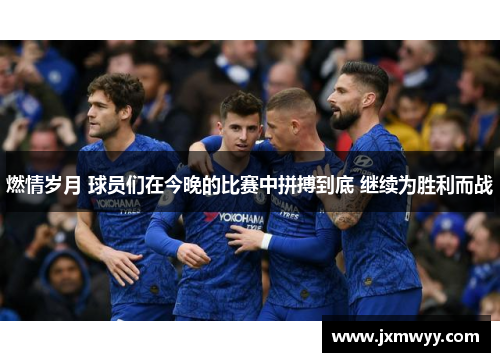 燃情岁月 球员们在今晚的比赛中拼搏到底 继续为胜利而战 燃情岁月 球员们在今晚的比赛中拼搏到底 继续为胜利而战