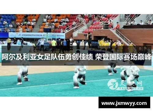 阿尔及利亚女足队伍勇创佳绩 荣登国际赛场巅峰 阿尔及利亚女足队伍勇创佳绩 荣登国际赛场巅峰