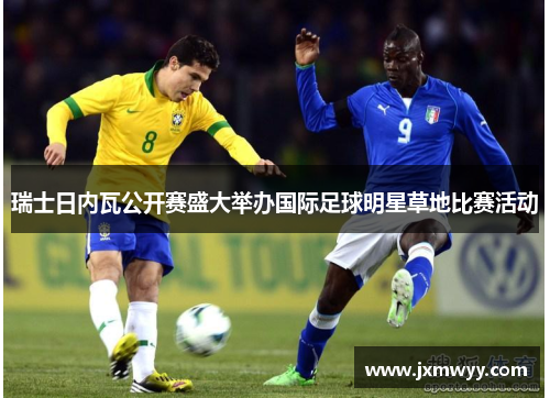 瑞士日内瓦公开赛盛大举办国际足球明星草地比赛活动 瑞士日内瓦公开赛盛大举办国际足球明星草地比赛活动