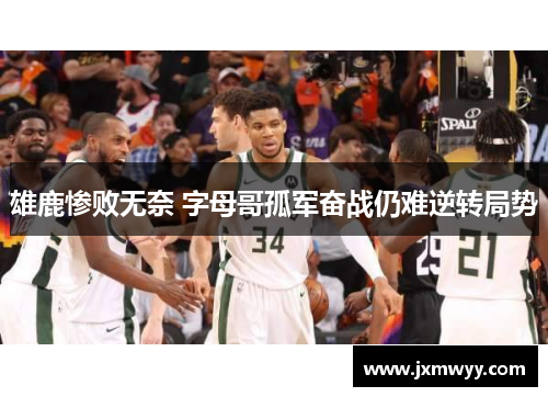 雄鹿惨败无奈 字母哥孤军奋战仍难逆转局势 雄鹿惨败无奈 字母哥孤军奋战仍难逆转局势