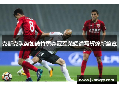 克斯克队势如破竹勇夺冠军荣耀谱写辉煌新篇章