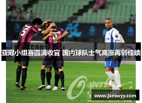 亚冠小组赛圆满收官 国内球队士气高涨再创佳绩 亚冠小组赛圆满收官 国内球队士气高涨再创佳绩