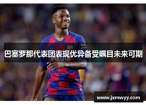 巴塞罗那代表团表现优异备受瞩目未来可期
