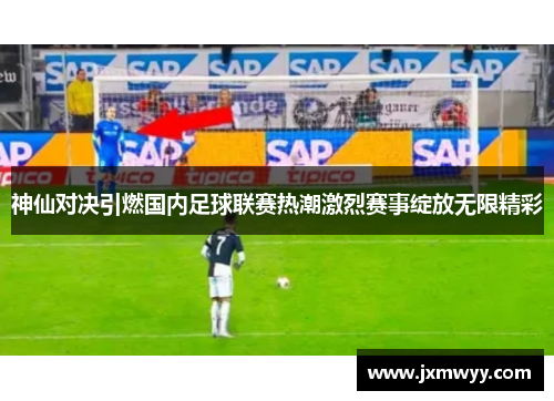 神仙对决引燃国内足球联赛热潮激烈赛事绽放无限精彩