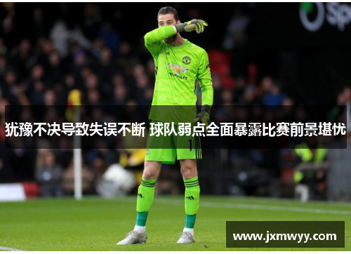 犹豫不决导致失误不断 球队弱点全面暴露比赛前景堪忧 犹豫不决导致失误不断 球队弱点全面暴露比赛前景堪忧