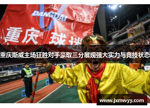 重庆斯威主场狂胜对手豪取三分展现强大实力与竞技状态 重庆斯威主场狂胜对手豪取三分展现强大实力与竞技状态