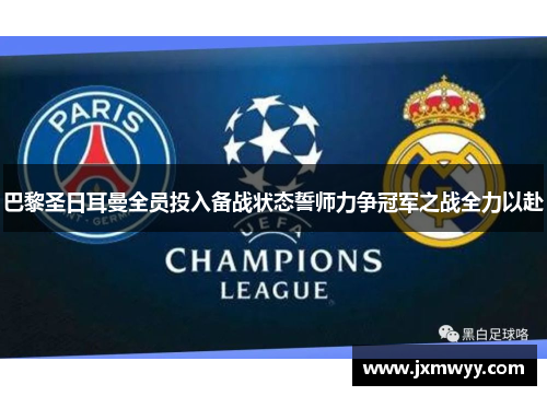 巴黎圣日耳曼全员投入备战状态誓师力争冠军之战全力以赴
