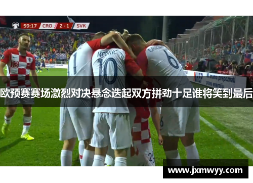 欧预赛赛场激烈对决悬念迭起双方拼劲十足谁将笑到最后