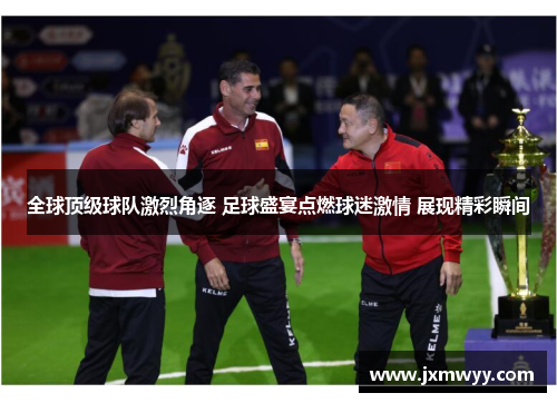 全球顶级球队激烈角逐 足球盛宴点燃球迷激情 展现精彩瞬间