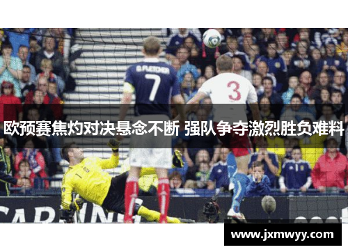 欧预赛焦灼对决悬念不断 强队争夺激烈胜负难料