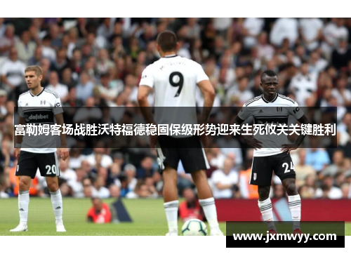 富勒姆客场战胜沃特福德稳固保级形势迎来生死攸关关键胜利 富勒姆客场战胜沃特福德稳固保级形势迎来生死攸关关键胜利