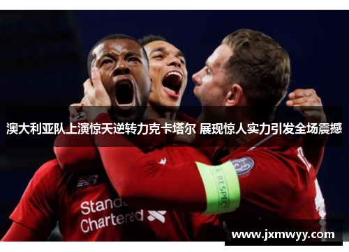 澳大利亚队上演惊天逆转力克卡塔尔 展现惊人实力引发全场震撼