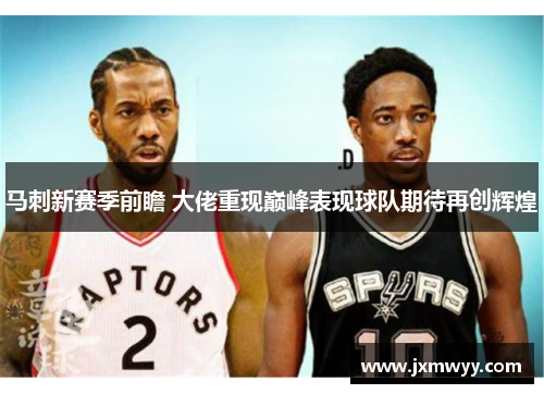 马刺新赛季前瞻 大佬重现巅峰表现球队期待再创辉煌 马刺新赛季前瞻 大佬重现巅峰表现球队期待再创辉煌